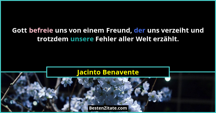Gott befreie uns von einem Freund, der uns verzeiht und trotzdem unsere Fehler aller Welt erzählt.... - Jacinto Benavente