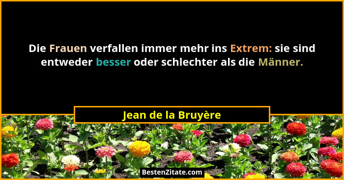 Die Frauen verfallen immer mehr ins Extrem: sie sind entweder besser oder schlechter als die Männer.... - Jean de la Bruyère