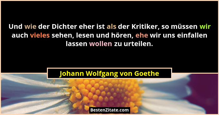 Und wie der Dichter eher ist als der Kritiker, so müssen wir auch vieles sehen, lesen und hören, ehe wir uns einfallen la... - Johann Wolfgang von Goethe