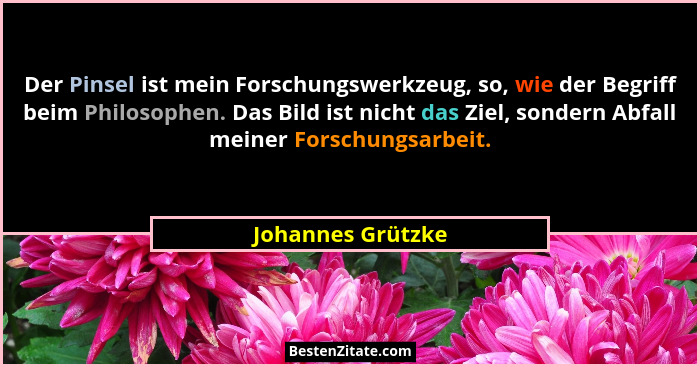 Der Pinsel ist mein Forschungswerkzeug, so, wie der Begriff beim Philosophen. Das Bild ist nicht das Ziel, sondern Abfall meiner Fo... - Johannes Grützke