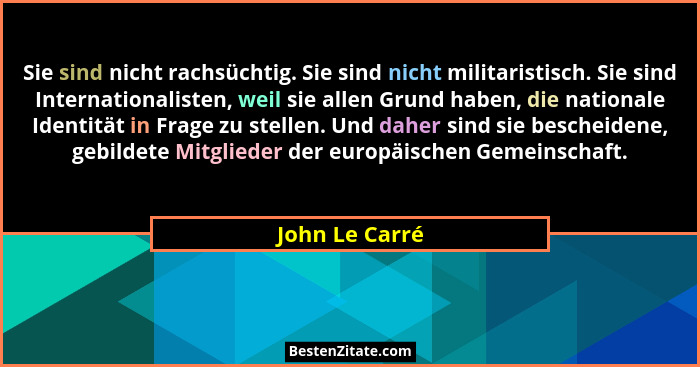 Sie sind nicht rachsüchtig. Sie sind nicht militaristisch. Sie sind Internationalisten, weil sie allen Grund haben, die nationale Iden... - John Le Carré