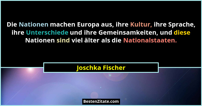 Die Nationen machen Europa aus, ihre Kultur, ihre Sprache, ihre Unterschiede und ihre Gemeinsamkeiten, und diese Nationen sind viel... - Joschka Fischer