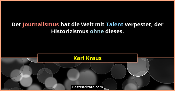 Der Journalismus hat die Welt mit Talent verpestet, der Historizismus ohne dieses.... - Karl Kraus