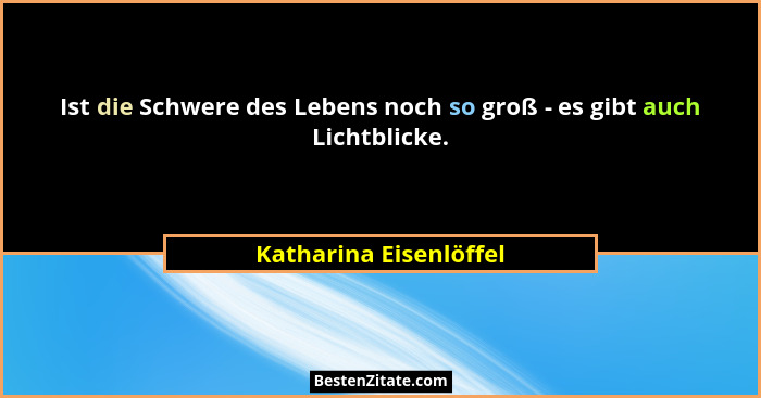 Ist die Schwere des Lebens noch so groß - es gibt auch Lichtblicke.... - Katharina Eisenlöffel