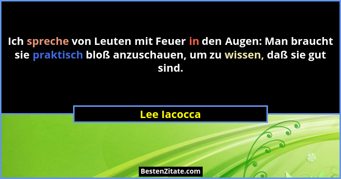 Ich spreche von Leuten mit Feuer in den Augen: Man braucht sie praktisch bloß anzuschauen, um zu wissen, daß sie gut sind.... - Lee Iacocca