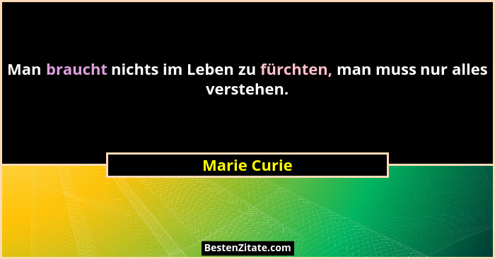Man braucht nichts im Leben zu fürchten, man muss nur alles verstehen.... - Marie Curie