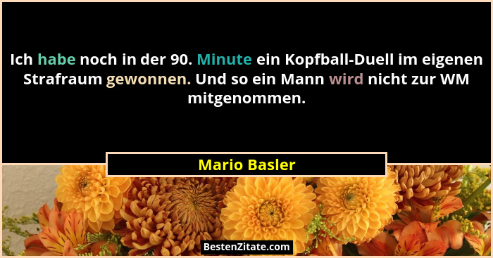 Ich habe noch in der 90. Minute ein Kopfball-Duell im eigenen Strafraum gewonnen. Und so ein Mann wird nicht zur WM mitgenommen.... - Mario Basler
