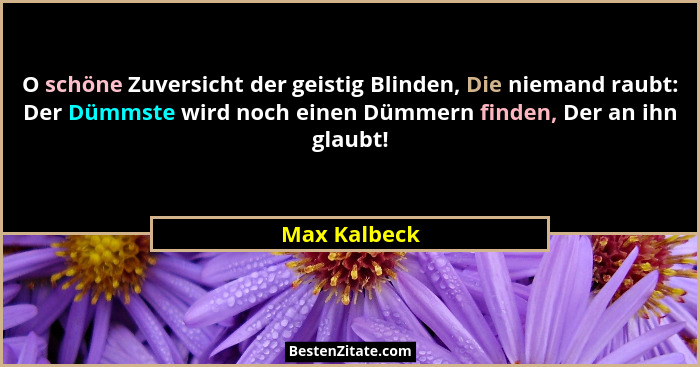 O schöne Zuversicht der geistig Blinden, Die niemand raubt: Der Dümmste wird noch einen Dümmern finden, Der an ihn glaubt!... - Max Kalbeck