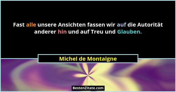 Fast alle unsere Ansichten fassen wir auf die Autorität anderer hin und auf Treu und Glauben.... - Michel de Montaigne