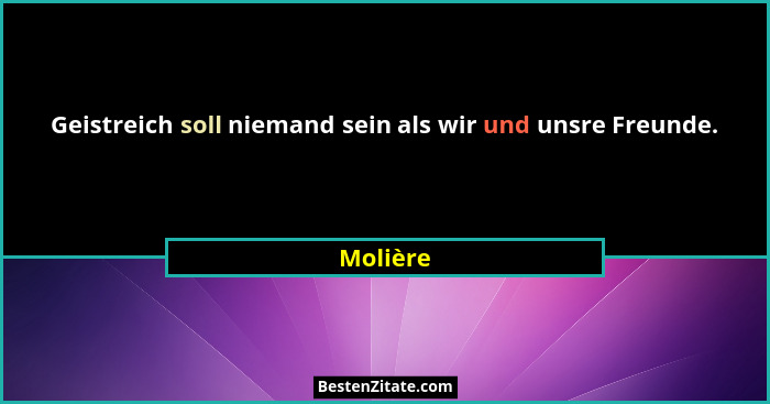 Geistreich soll niemand sein als wir und unsre Freunde.... - Molière
