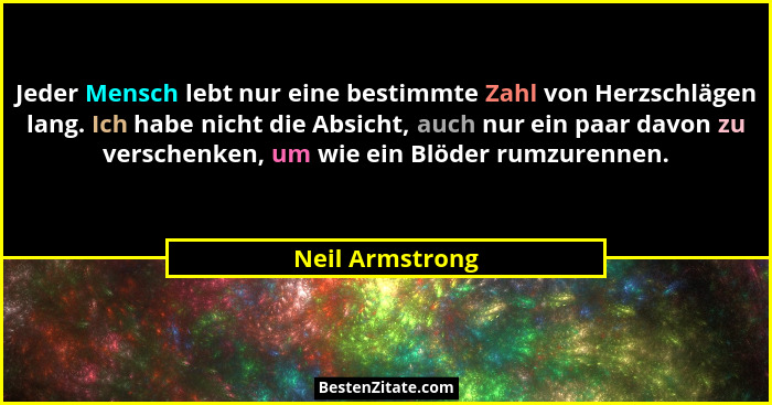 Jeder Mensch lebt nur eine bestimmte Zahl von Herzschlägen lang. Ich habe nicht die Absicht, auch nur ein paar davon zu verschenken,... - Neil Armstrong