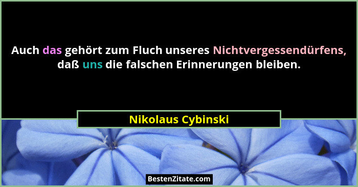Auch das gehört zum Fluch unseres Nichtvergessendürfens, daß uns die falschen Erinnerungen bleiben.... - Nikolaus Cybinski