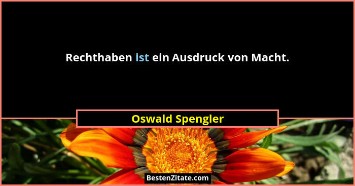 Rechthaben ist ein Ausdruck von Macht.... - Oswald Spengler