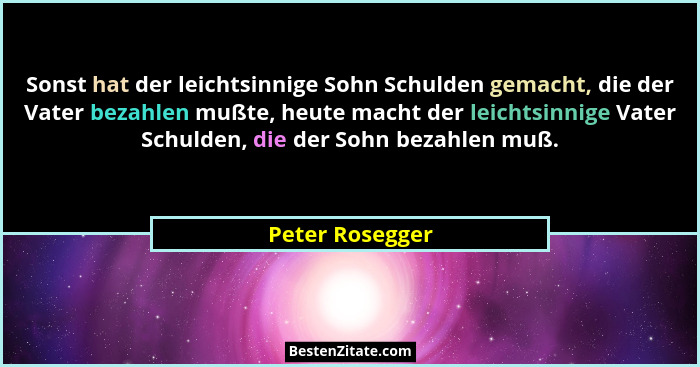 Sonst hat der leichtsinnige Sohn Schulden gemacht, die der Vater bezahlen mußte, heute macht der leichtsinnige Vater Schulden, die de... - Peter Rosegger