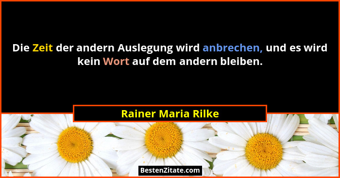Die Zeit der andern Auslegung wird anbrechen, und es wird kein Wort auf dem andern bleiben.... - Rainer Maria Rilke