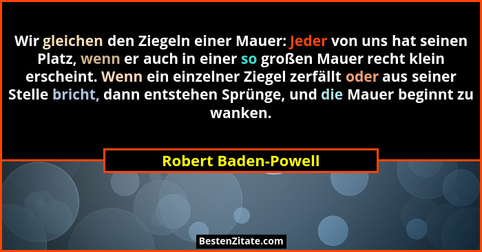 Wir gleichen den Ziegeln einer Mauer: Jeder von uns hat seinen Platz, wenn er auch in einer so großen Mauer recht klein erschein... - Robert Baden-Powell