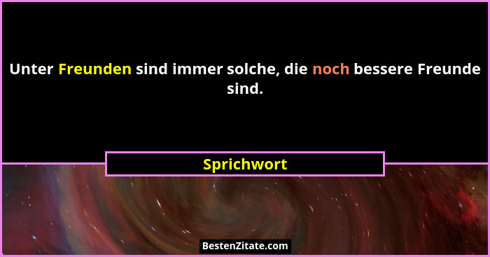 Unter Freunden sind immer solche, die noch bessere Freunde sind.... - Sprichwort