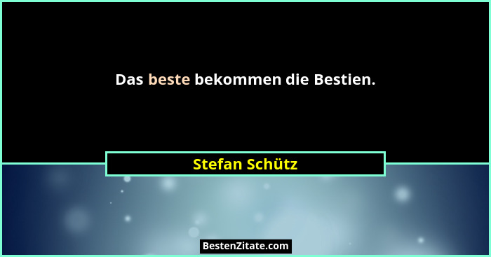 Das beste bekommen die Bestien.... - Stefan Schütz