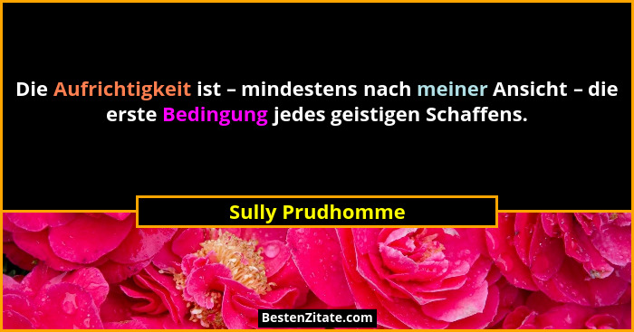 Die Aufrichtigkeit ist – mindestens nach meiner Ansicht – die erste Bedingung jedes geistigen Schaffens.... - Sully Prudhomme