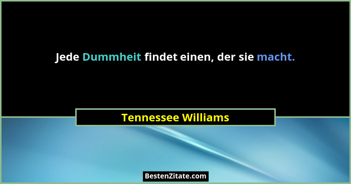 Jede Dummheit findet einen, der sie macht.... - Tennessee Williams