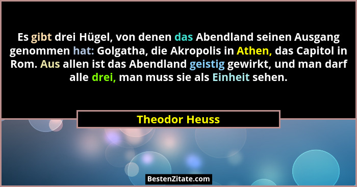 Es gibt drei Hügel, von denen das Abendland seinen Ausgang genommen hat: Golgatha, die Akropolis in Athen, das Capitol in Rom. Aus all... - Theodor Heuss