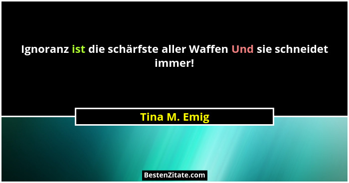 Ignoranz ist die schärfste aller Waffen Und sie schneidet immer!... - Tina M. Emig