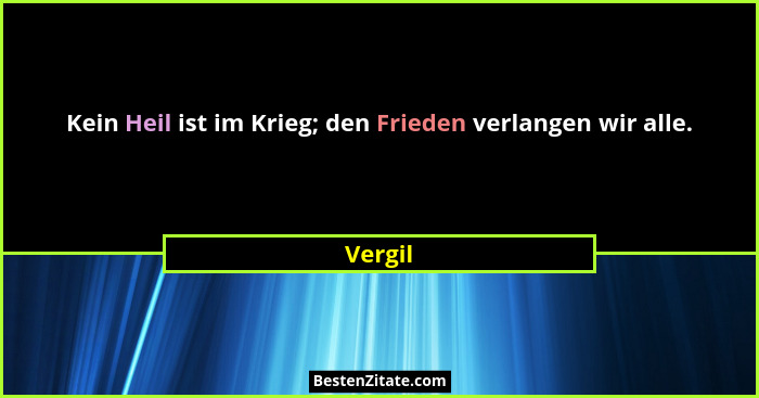Kein Heil ist im Krieg; den Frieden verlangen wir alle.... - Vergil