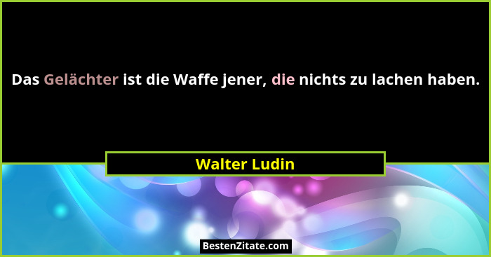 Das Gelächter ist die Waffe jener, die nichts zu lachen haben.... - Walter Ludin