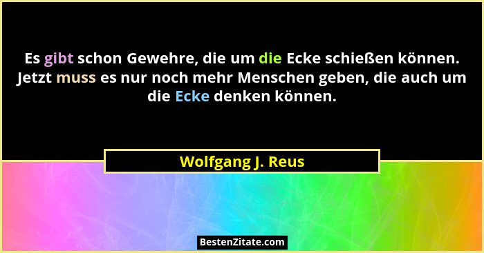 Es gibt schon Gewehre, die um die Ecke schießen können. Jetzt muss es nur noch mehr Menschen geben, die auch um die Ecke denken kön... - Wolfgang J. Reus
