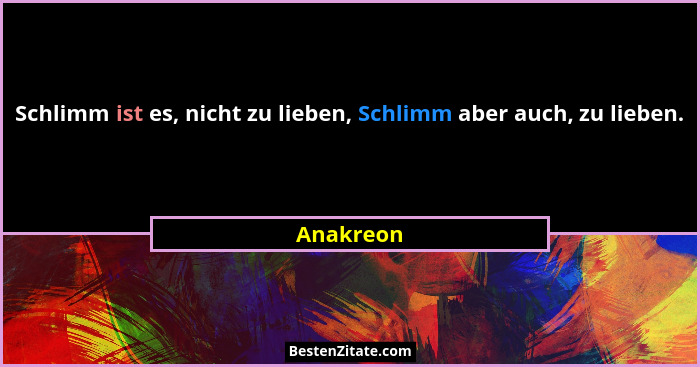Schlimm ist es, nicht zu lieben, Schlimm aber auch, zu lieben.... - Anakreon