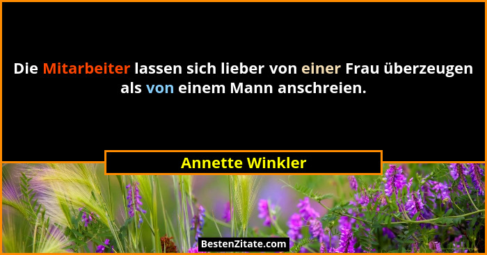 Die Mitarbeiter lassen sich lieber von einer Frau überzeugen als von einem Mann anschreien.... - Annette Winkler