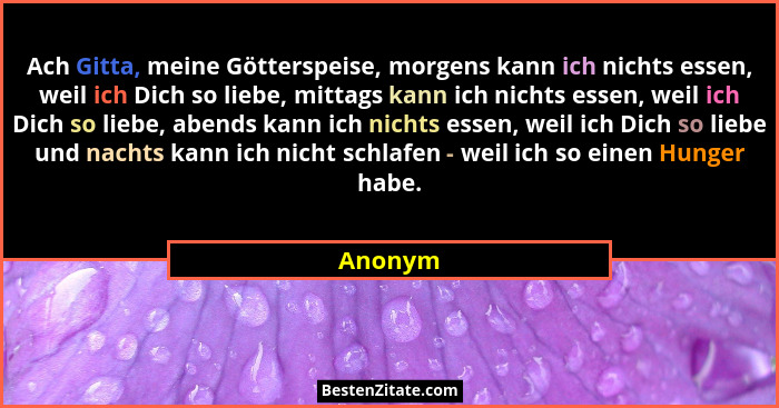 Ach Gitta, meine Götterspeise, morgens kann ich nichts essen, weil ich Dich so liebe, mittags kann ich nichts essen, weil ich Dich so liebe,... - Anonym