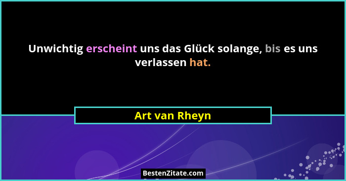 Unwichtig erscheint uns das Glück solange, bis es uns verlassen hat.... - Art van Rheyn