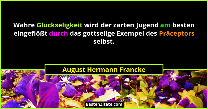Wahre Glückseligkeit wird der zarten Jugend am besten eingeflößt durch das gottselige Exempel des Präceptors selbst.... - August Hermann Francke