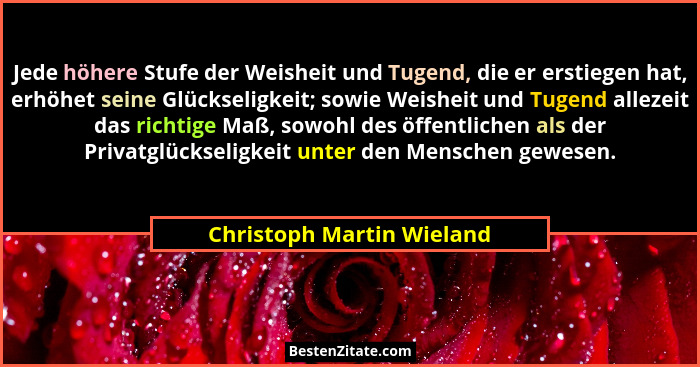 Jede höhere Stufe der Weisheit und Tugend, die er erstiegen hat, erhöhet seine Glückseligkeit; sowie Weisheit und Tugend al... - Christoph Martin Wieland