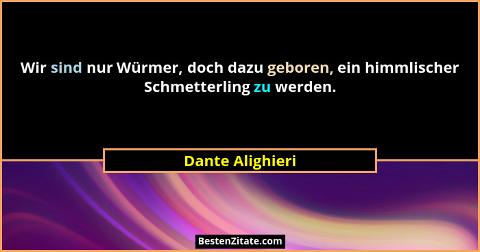 Wir sind nur Würmer, doch dazu geboren, ein himmlischer Schmetterling zu werden.... - Dante Alighieri