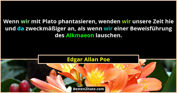 Wenn wir mit Plato phantasieren, wenden wir unsere Zeit hie und da zweckmäßiger an, als wenn wir einer Beweisführung des Alkmaeon la... - Edgar Allan Poe