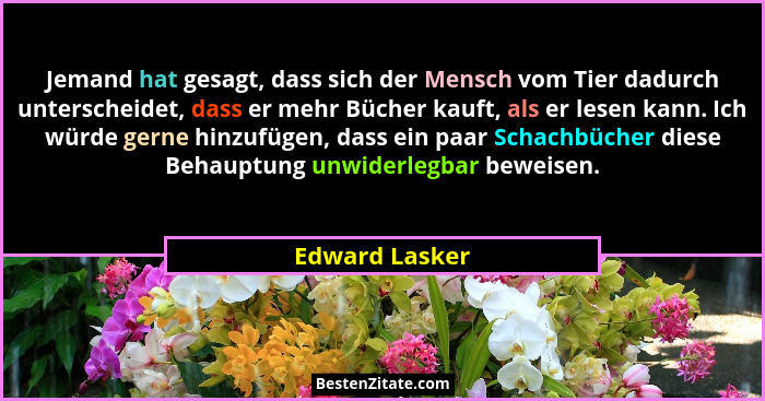 Jemand hat gesagt, dass sich der Mensch vom Tier dadurch unterscheidet, dass er mehr Bücher kauft, als er lesen kann. Ich würde gerne... - Edward Lasker