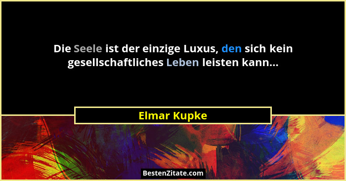 Die Seele ist der einzige Luxus, den sich kein gesellschaftliches Leben leisten kann...... - Elmar Kupke