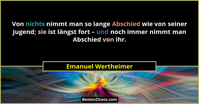 Von nichts nimmt man so lange Abschied wie von seiner Jugend; sie ist längst fort – und noch immer nimmt man Abschied von ihr.... - Emanuel Wertheimer