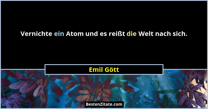 Vernichte ein Atom und es reißt die Welt nach sich.... - Emil Gött