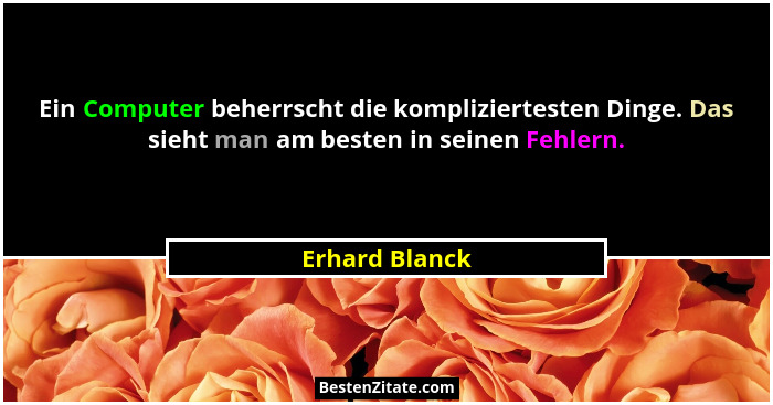 Ein Computer beherrscht die kompliziertesten Dinge. Das sieht man am besten in seinen Fehlern.... - Erhard Blanck