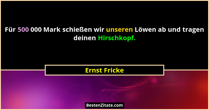 Für 500 000 Mark schießen wir unseren Löwen ab und tragen deinen Hirschkopf.... - Ernst Fricke