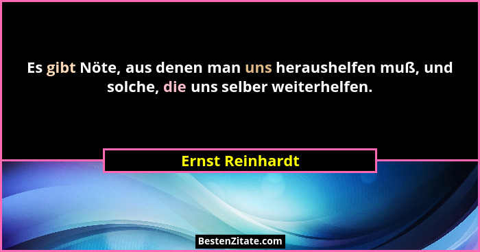 Es gibt Nöte, aus denen man uns heraushelfen muß, und solche, die uns selber weiterhelfen.... - Ernst Reinhardt