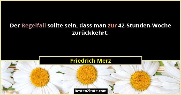 Der Regelfall sollte sein, dass man zur 42-Stunden-Woche zurückkehrt.... - Friedrich Merz