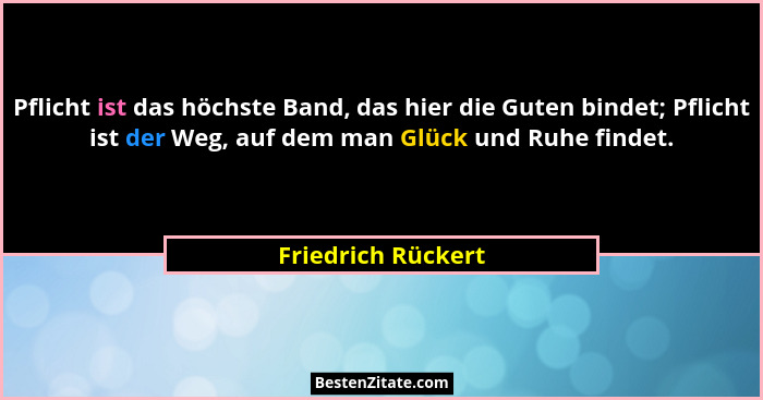 Pflicht ist das höchste Band, das hier die Guten bindet; Pflicht ist der Weg, auf dem man Glück und Ruhe findet.... - Friedrich Rückert