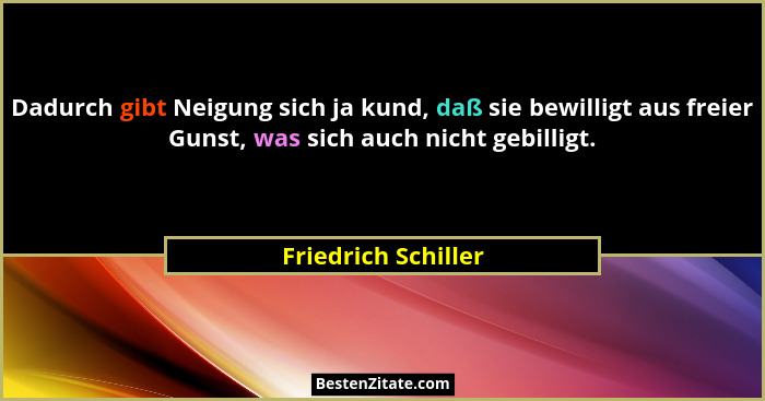 Dadurch gibt Neigung sich ja kund, daß sie bewilligt aus freier Gunst, was sich auch nicht gebilligt.... - Friedrich Schiller