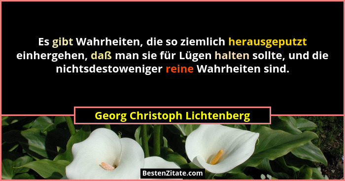 Es gibt Wahrheiten, die so ziemlich herausgeputzt einhergehen, daß man sie für Lügen halten sollte, und die nichtsdestow... - Georg Christoph Lichtenberg