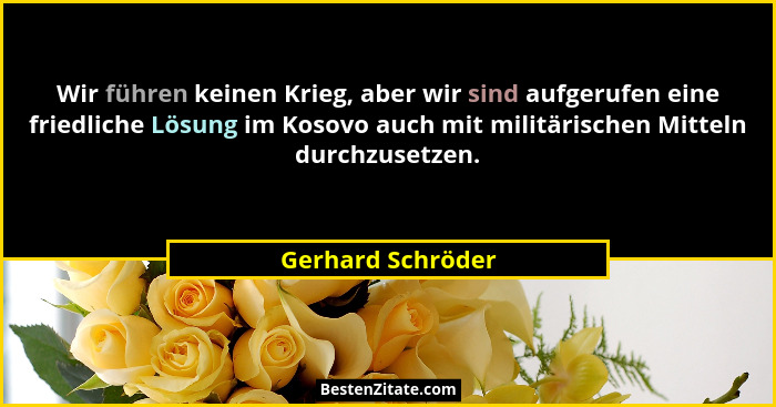 Wir führen keinen Krieg, aber wir sind aufgerufen eine friedliche Lösung im Kosovo auch mit militärischen Mitteln durchzusetzen.... - Gerhard Schröder