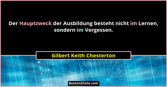 Der Hauptzweck der Ausbildung besteht nicht im Lernen, sondern im Vergessen.... - Gilbert Keith Chesterton